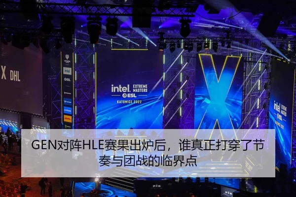 GEN对阵HLE赛果出炉后，谁真正打穿了节奏与团战的临界点